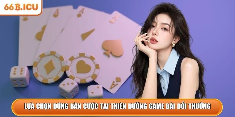 Lựa chọn đúng bàn cược tại thiên đường game bài đổi thưởng 