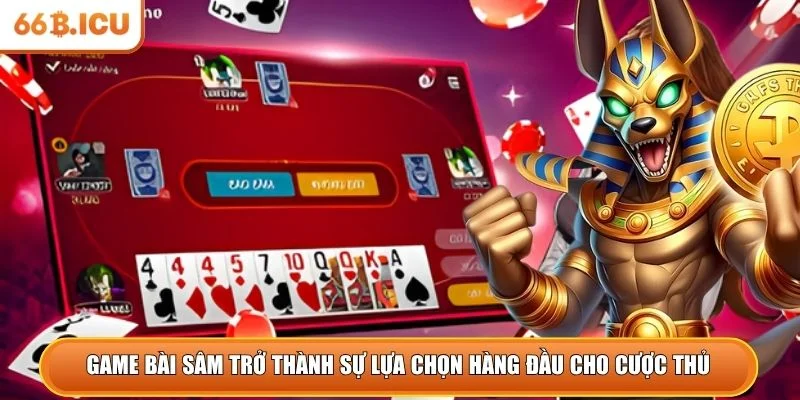 Game bài sâm trở thành sự lựa chọn hàng đầu cho cược thủ