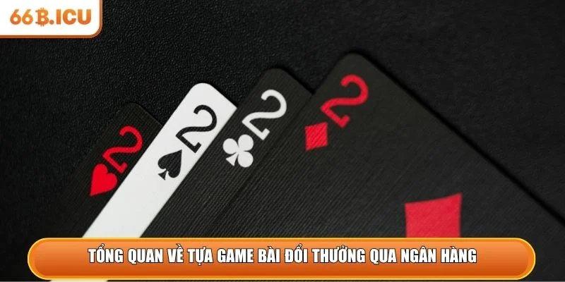 Tổng quan về tựa game bài đổi thưởng qua ngân hàng