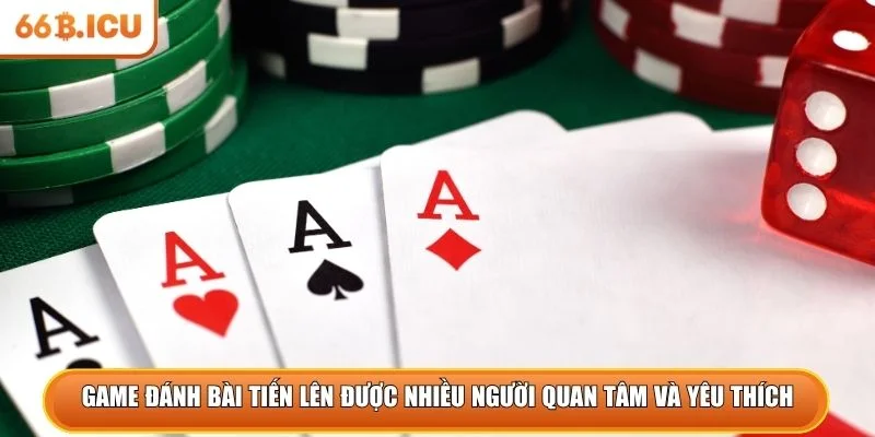 Game đánh bài tiến lên được nhiều người quan tâm và yêu thích