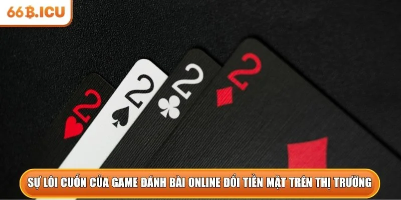 Sự lôi cuốn của game đánh bài online đổi tiền mặt trên thị trường